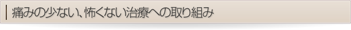 痛くない、怖くない治療への取り組み