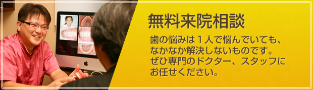 無料カウンセリング 歯の悩みは１人で悩んでいても、なかなか解決しないものです。ぜひ専門のドクター、スタッフにお任せください。