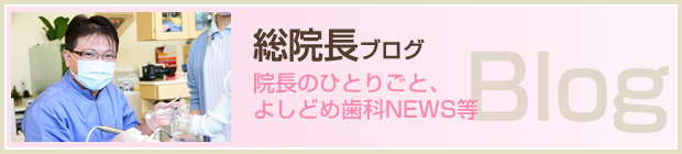 総院長ブログ 院長のひとりごと、よしどめ歯科NEWS等 Blog