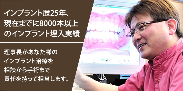 インプラント歴22年、年間1600本以上の実績 総院長があなた様のインプラント治療を相談から手術まで責任を持って担当します。